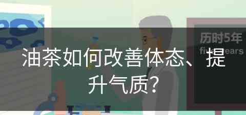 油茶如何改善体态、提升气质？(油茶如何改善体态,提升气质的方法)